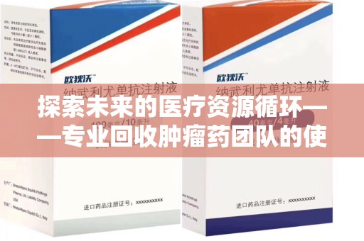 威海探索未来的医疗资源循环——专业回收肿瘤药团队的使命与价值