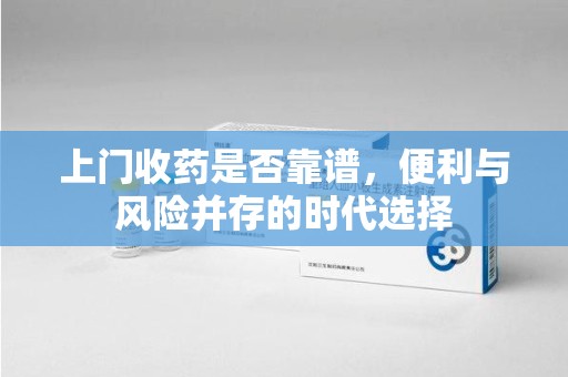 威海上门收药是否靠谱，便利与风险并存的时代选择