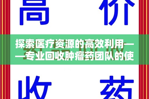 威海探索医疗资源的高效利用——专业回收肿瘤药团队的使命与实践