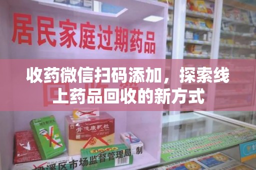 威海收药微信扫码添加，探索线上药品回收的新方式