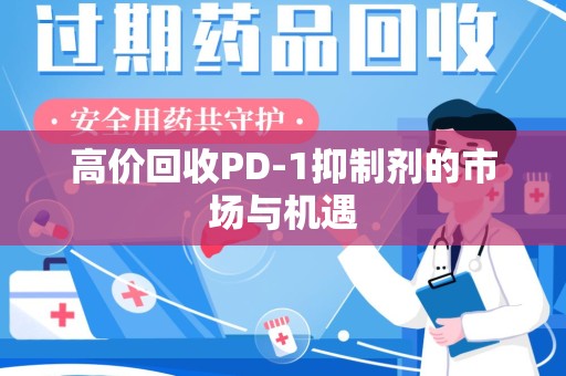 威海高价回收PD-1抑制剂的市场与机遇