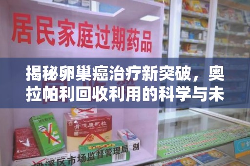 威海揭秘卵巢癌治疗新突破，奥拉帕利回收利用的科学与未来