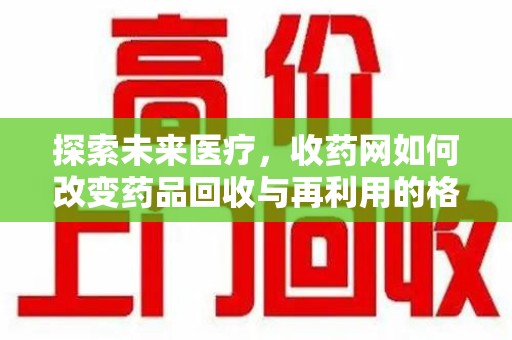 威海探索未来医疗，收药网如何改变药品回收与再利用的格局