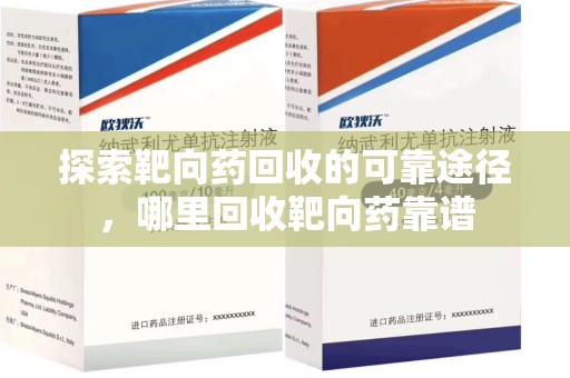 威海探索靶向药回收的可靠途径，哪里回收靶向药靠谱