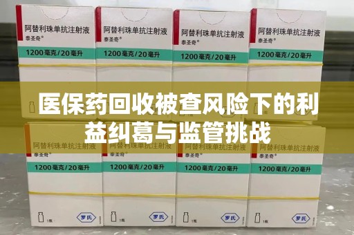 威海医保药回收被查风险下的利益纠葛与监管挑战