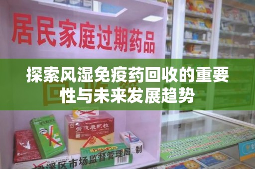 威海探索风湿免疫药回收的重要性与未来发展趋势