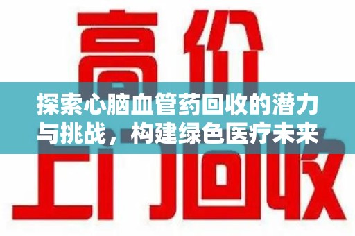 威海探索心脑血管药回收的潜力与挑战，构建绿色医疗未来