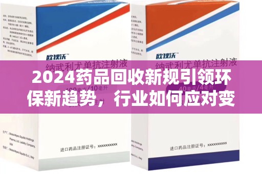 威海2024药品回收新规引领环保新趋势，行业如何应对变革？