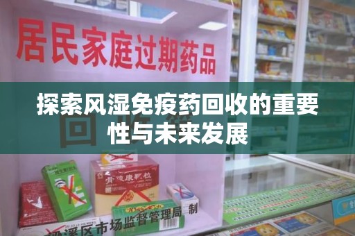 威海探索风湿免疫药回收的重要性与未来发展