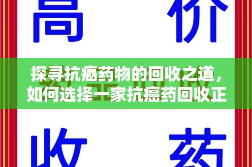 威海探寻抗癌药物的回收之道，如何选择一家抗癌药回收正规公司？