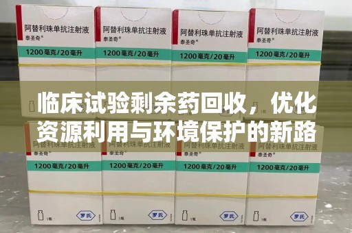 威海临床试验剩余药回收，优化资源利用与环境保护的新路径
