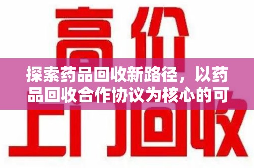 威海探索药品回收新路径，以药品回收合作协议为核心的可持续发展之道