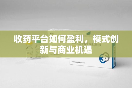 威海收药平台如何盈利，模式创新与商业机遇