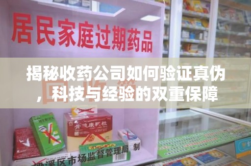 威海揭秘收药公司如何验证真伪，科技与经验的双重保障
