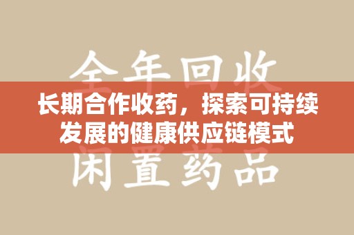 威海长期合作收药，探索可持续发展的健康供应链模式