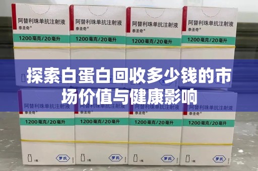 威海探索白蛋白回收多少钱的市场价值与健康影响