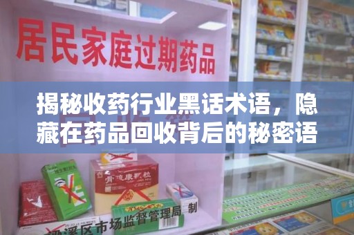 威海揭秘收药行业黑话术语，隐藏在药品回收背后的秘密语言