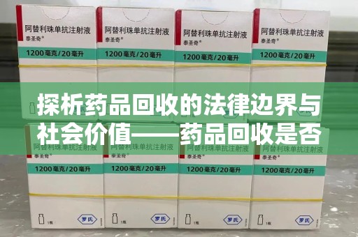 威海探析药品回收的法律边界与社会价值——药品回收是否合法之辩