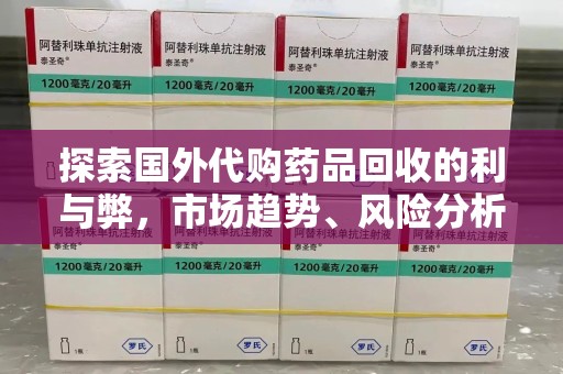 威海探索国外代购药品回收的利与弊，市场趋势、风险分析及未来发展