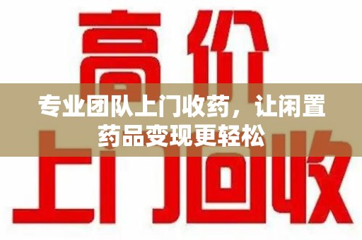威海专业团队上门收药，让闲置药品变现更轻松