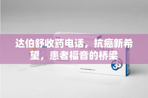 威海达伯舒收药电话，抗癌新希望，患者福音的桥梁