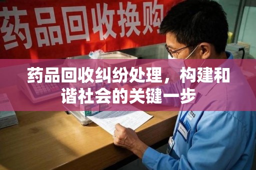 威海药品回收纠纷处理，构建和谐社会的关键一步