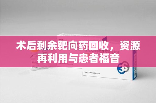 威海术后剩余靶向药回收，资源再利用与患者福音