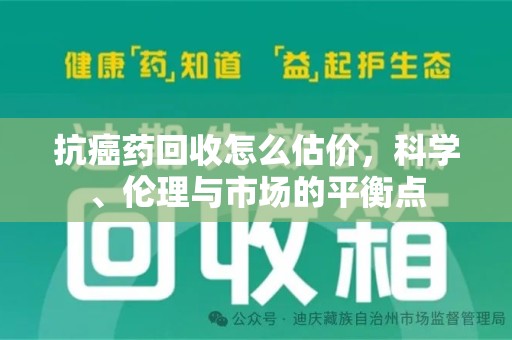 威海抗癌药回收怎么估价，科学、伦理与市场的平衡点
