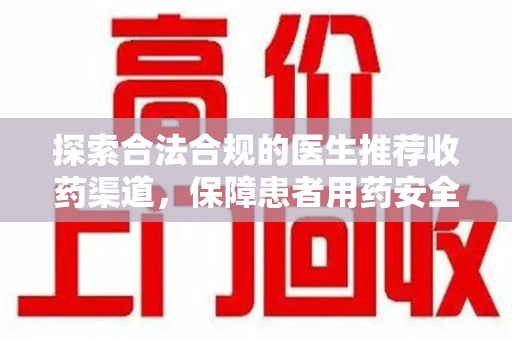 威海探索合法合规的医生推荐收药渠道，保障患者用药安全