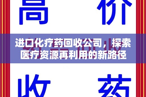 威海进口化疗药回收公司，探索医疗资源再利用的新路径