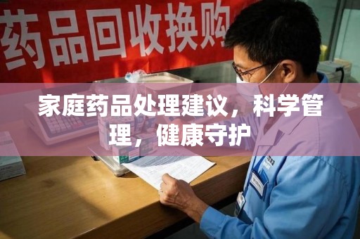 威海家庭药品处理建议，科学管理，健康守护