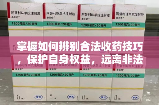 威海掌握如何辨别合法收药技巧，保护自身权益，远离非法交易