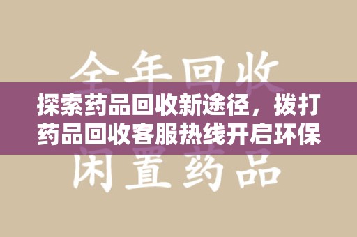 威海探索药品回收新途径，拨打药品回收客服热线开启环保之旅