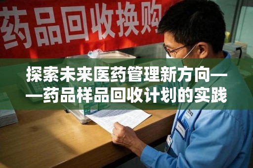 威海探索未来医药管理新方向——药品样品回收计划的实践与意义