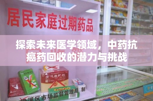 威海探索未来医学领域，中药抗癌药回收的潜力与挑战