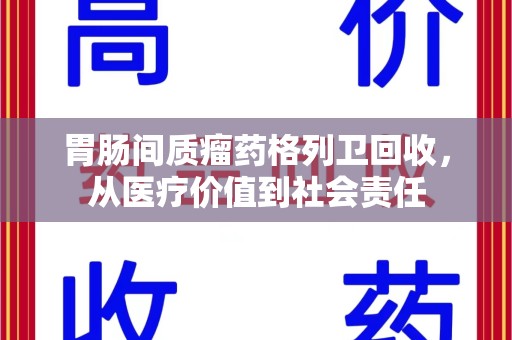 威海胃肠间质瘤药格列卫回收，从医疗价值到社会责任