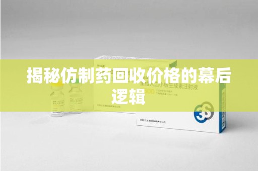 威海揭秘仿制药回收价格的幕后逻辑