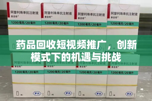 威海药品回收短视频推广，创新模式下的机遇与挑战