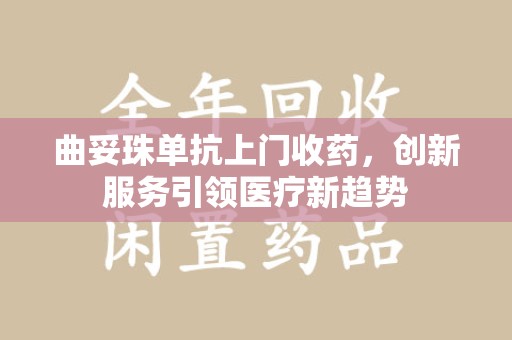 威海曲妥珠单抗上门收药，创新服务引领医疗新趋势