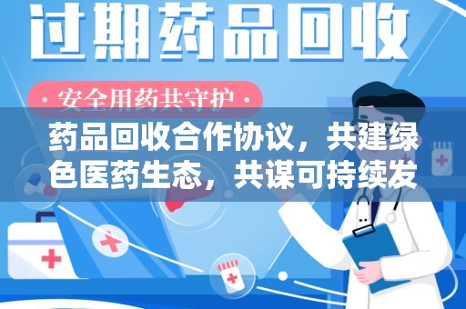 威海药品回收合作协议，共建绿色医药生态，共谋可持续发展未来