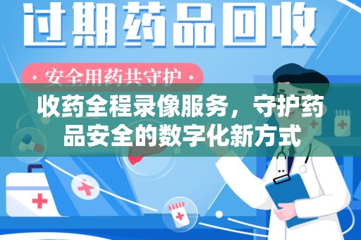 威海收药全程录像服务，守护药品安全的数字化新方式