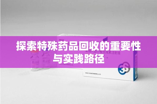 威海探索特殊药品回收的重要性与实践路径