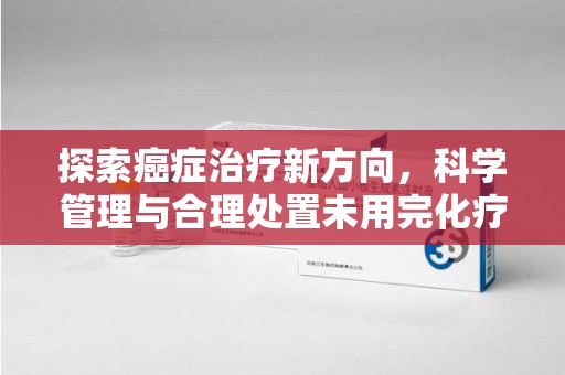 威海探索癌症治疗新方向，科学管理与合理处置未用完化疗药处理