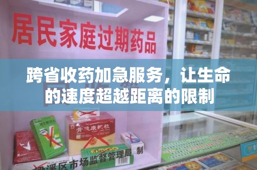 威海跨省收药加急服务，让生命的速度超越距离的限制