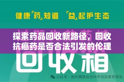 威海探索药品回收新路径，回收抗癌药是否合法引发的伦理与法律思考