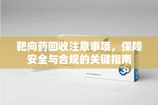 威海靶向药回收注意事项，保障安全与合规的关键指南