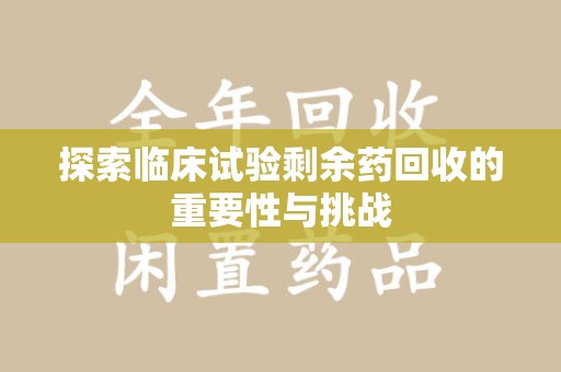 威海探索临床试验剩余药回收的重要性与挑战