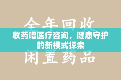 威海收药赠医疗咨询，健康守护的新模式探索