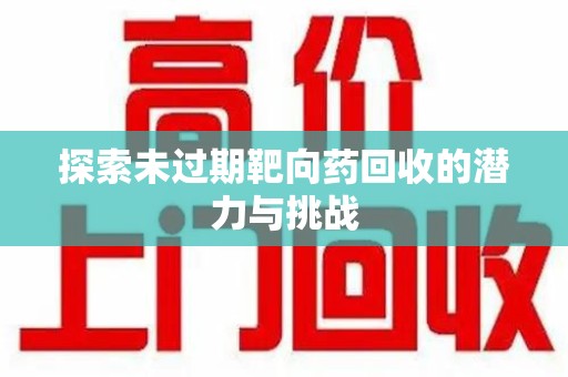 威海探索未过期靶向药回收的潜力与挑战