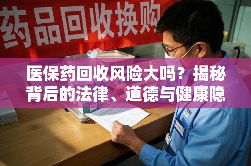 威海医保药回收风险大吗？揭秘背后的法律、道德与健康隐患